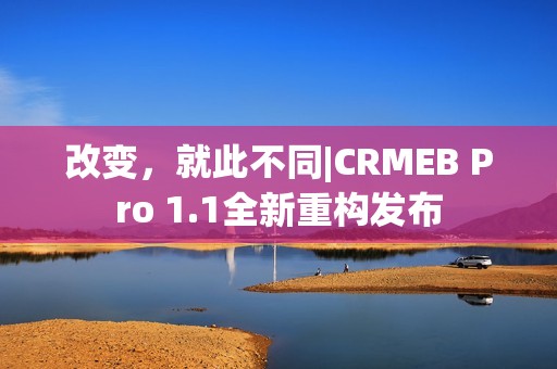 改变，就此不同|CRMEB Pro 1.1全新重构发布