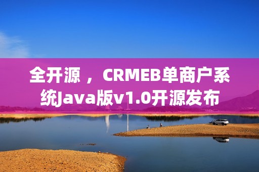 全开源 ，CRMEB单商户系统Java版v1.0开源发布