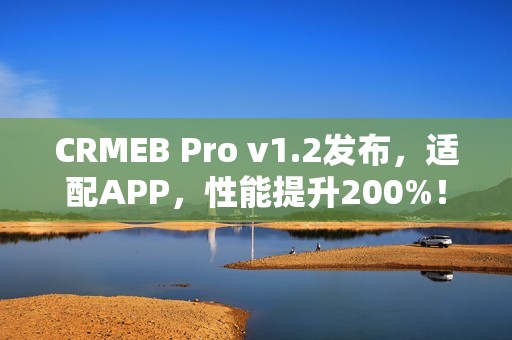 CRMEB Pro v1.2发布，适配APP，性能提升200%！