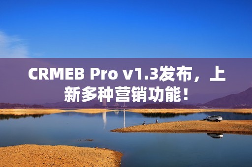 CRMEB Pro v1.3发布，上新多种营销功能！