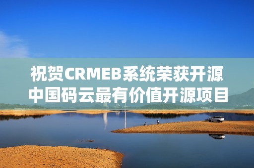祝贺CRMEB系统荣获开源中国码云最有价值开源项目