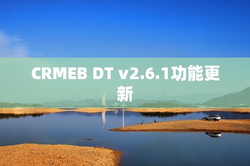 CRMEB DT v2.6.1功能更新