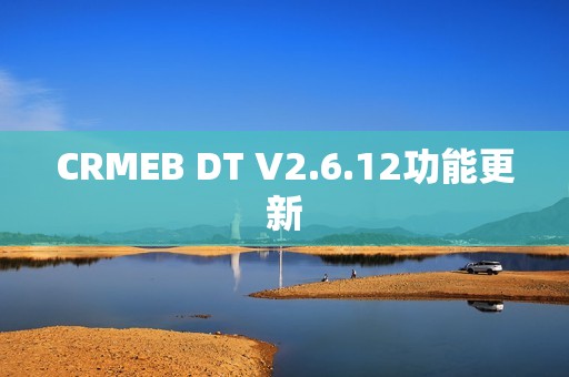 CRMEB DT V2.6.12功能更新