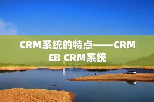 CRM系统的特点——CRMEB CRM系统