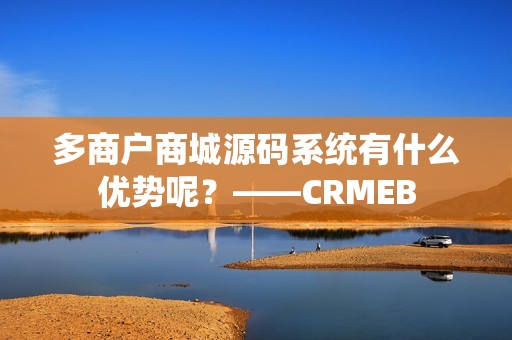 多商户商城源码系统有什么优势呢？——CRMEB