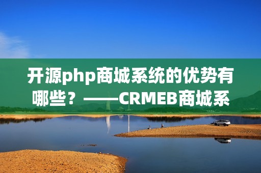 开源php商城系统的优势有哪些？——CRMEB商城系统