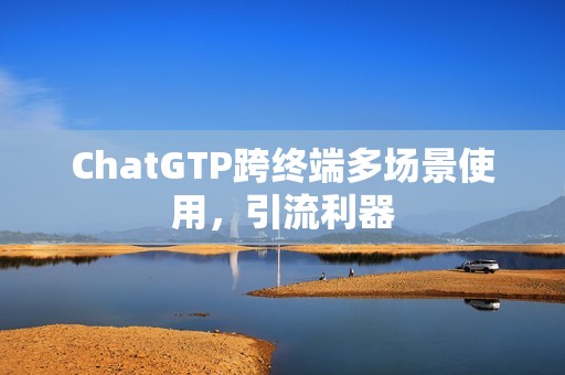 ChatGTP跨终端多场景使用，引流利器