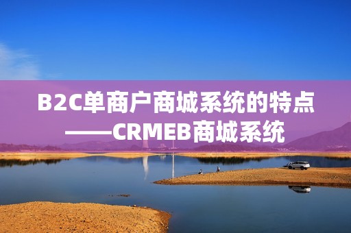 B2C单商户商城系统的特点——CRMEB商城系统