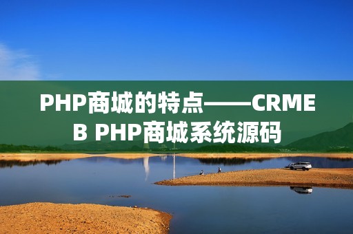 PHP商城的特点——CRMEB PHP商城系统源码