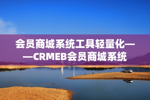 会员商城系统工具轻量化——CRMEB会员商城系统