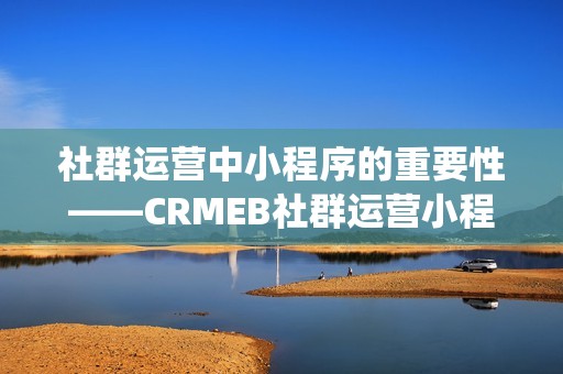 社群运营中小程序的重要性——CRMEB社群运营小程序商城系统