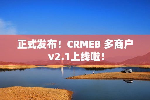 正式发布！CRMEB 多商户 v2.1上线啦！