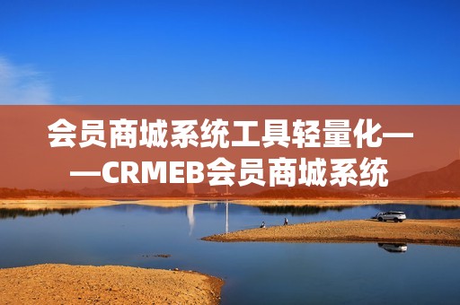 会员商城系统工具轻量化——CRMEB会员商城系统