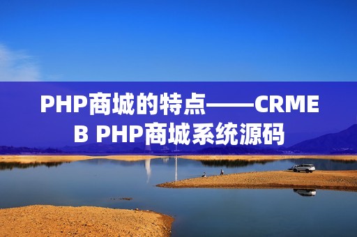 PHP商城的特点——CRMEB PHP商城系统源码