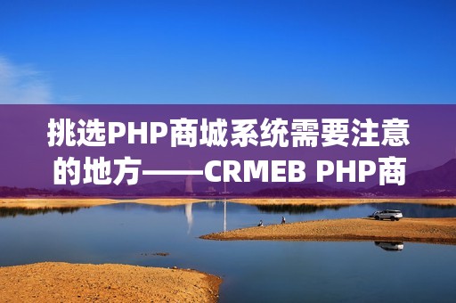 挑选PHP商城系统需要注意的地方——CRMEB PHP商城源码