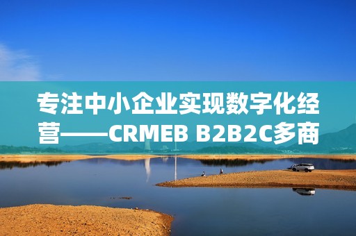专注中小企业实现数字化经营——CRMEB B2B2C多商户系统