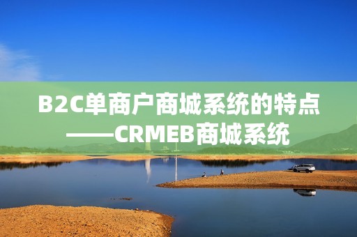 B2C单商户商城系统的特点——CRMEB商城系统