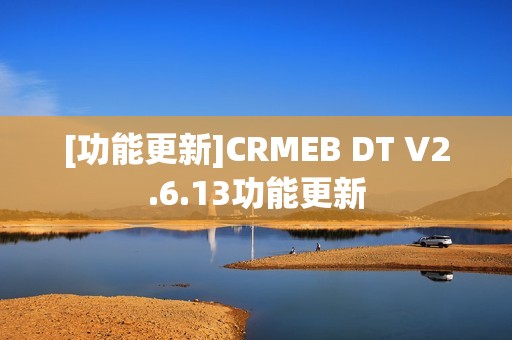 [功能更新]CRMEB DT V2.6.13功能更新